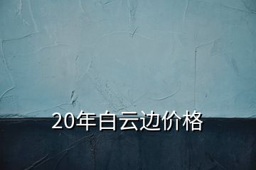 20年白云边价格