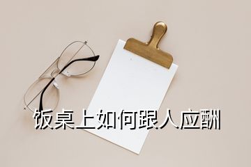 饭桌上如何跟人应酬