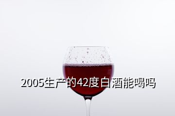 2005生产的42度白酒能喝吗