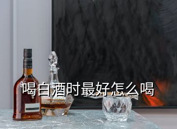 喝白酒时最好怎么喝