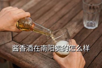 酱香酒在南阳卖的怎么样