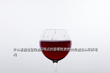 什么是酱香型白酒好喝点的是哪款酒贵州贵酒怎么样好喝吗