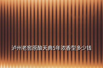 泸州老窖原酿天典5年浓香型多少钱