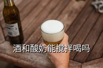 酒和酸奶能搅拌喝吗