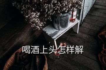 喝酒上头怎样解