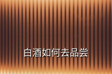 白酒如何去品尝