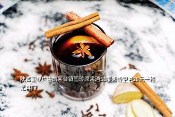 陕西卫视广告的茅台镇国珍原浆酒53度酱香型酒29元一箱是真的