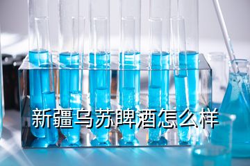 新疆乌苏睥酒怎么样