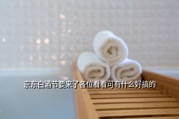 京东白酒节要来了各位看看可有什么好搞的