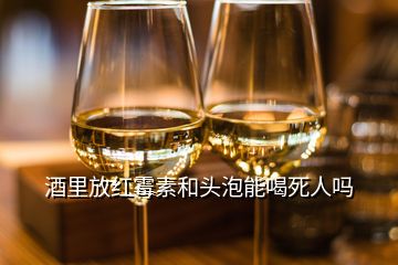 酒里放红霉素和头泡能喝死人吗