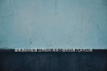 雄黄酒如何配置 比例如何 用多少度的白酒 几天可以用