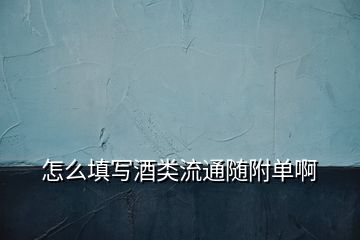 怎么填写酒类流通随附单啊