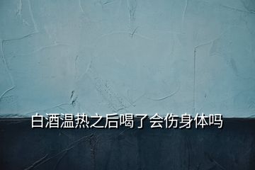 白酒温热之后喝了会伤身体吗