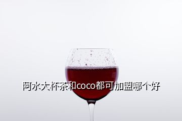 阿水大杯茶和coco都可加盟哪个好