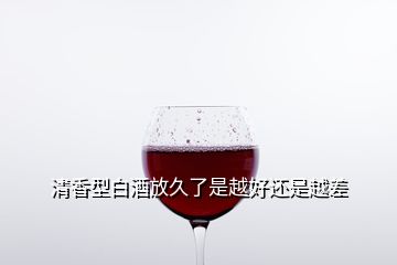 清香型白酒放久了是越好还是越差