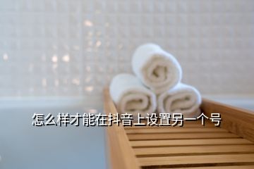 怎么样才能在抖音上设置另一个号