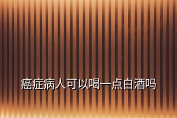 癌症病人可以喝一点白酒吗