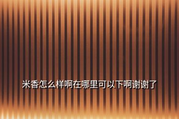 米香怎么样啊在哪里可以下啊谢谢了