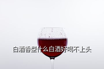 白酒香型什么白酒好喝不上头