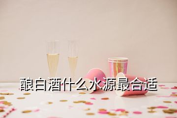 酿白酒什么水源最合适