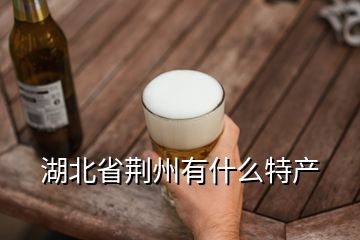 湖北省荆州有什么特产