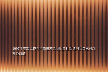 1997年参加工作今年单位才给我们办社保请问我自己可以补办以前