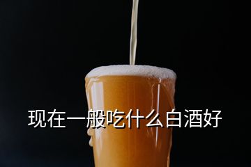 现在一般吃什么白酒好