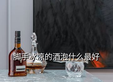 脚手冰凉的酒泡什么最好