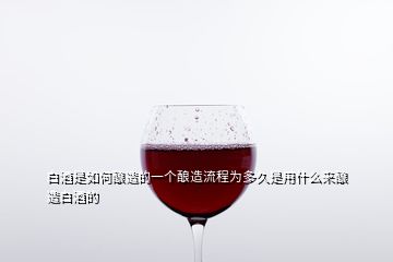 白酒是如何酿造的一个酿造流程为多久是用什么来酿造白酒的