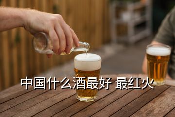 中国什么酒最好 最红火