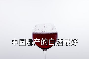 中国哪产的白酒最好