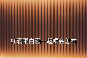 红酒跟白酒一起喝会怎样