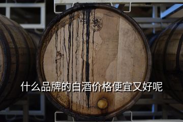 什么品牌的白酒价格便宜又好呢