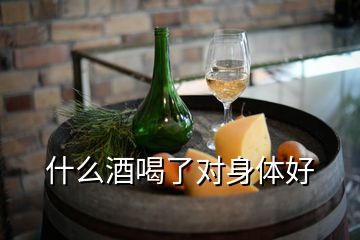 什么酒喝了对身体好