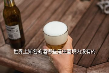 世界上知名的酒哪些是中国境内没有的