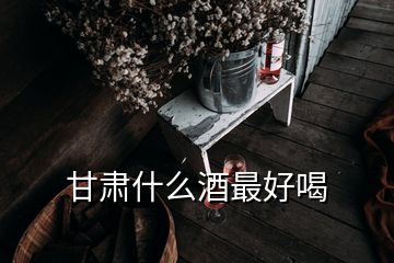 甘肃什么酒最好喝