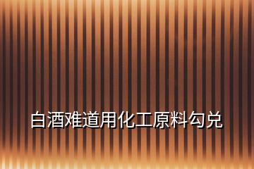 白酒难道用化工原料勾兑