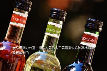 老总带回办公室一瓶东方紫的金干紫酒据说这种高档酒是桑椹酿制的