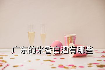 广东的米香白酒有哪些