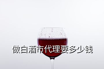 做白酒市代理要多少钱