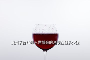 贵州茅台10年入世博会的酒现在值多少钱