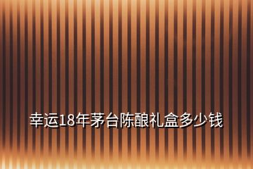 幸运18年茅台陈酿礼盒多少钱