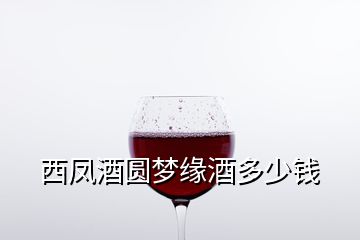 西凤酒圆梦缘酒多少钱