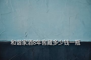 和谐家酒8年窖藏多少钱一瓶