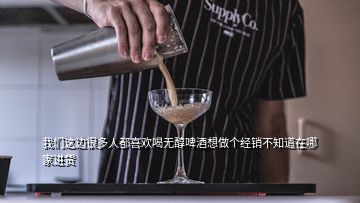 我们这边很多人都喜欢喝无醇啤酒想做个经销不知道在哪家进货