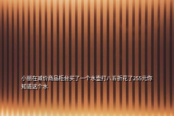 小丽在减价商品柜台买了一个水壶打八五折花了255元你知道这个水