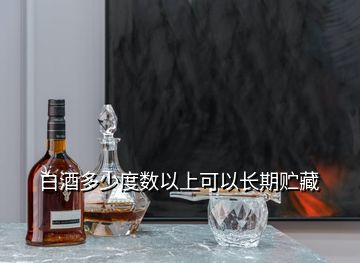 白酒多少度数以上可以长期贮藏