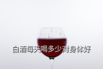 白酒每天喝多少对身体好