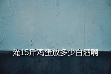 淹15斤鸡蛋放多少白酒啊