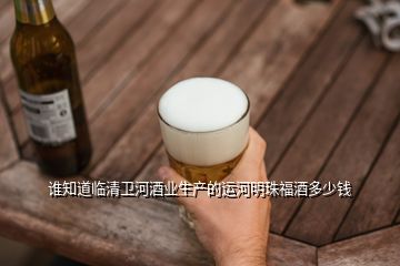 谁知道临清卫河酒业生产的运河明珠福酒多少钱
